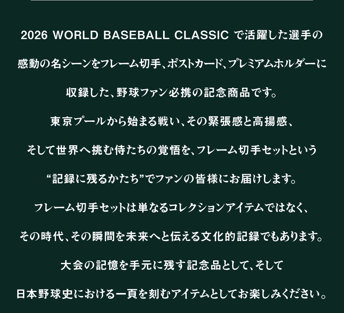2026 WORLD BASEBALL CLASSIC �Ŋ��􂵂��I��̊����̖��V�[�����t���[���؎�A�|�X�g�J�[�h�A�v���~�A���z���_�[�Ɏ��^�����A�싅�t�@���K�g�̋L�O���i�ł��B�����v�[������n�܂�킢�A���ْ̋����ƍ��g���A�����Đ��E�֒��ގ������̊o����A�t���[���؎�Z�b�g�Ƃ����g�L�^�Ɏc�邩�����h�Ńt�@���̊F�l�ɂ��͂����܂��B�t���[���؎�Z�b�g�͒P�Ȃ�R���N�V�����A�C�e���ł͂Ȃ��A���̎���A���̏u�Ԃ𖢗��ւƓ`���镶���I�L�^�ł�����܂��B���̋L�����茳�Ɏc���L�O�i�Ƃ��āA�����ē��{�싅�j�ɂ������ł����ރA�C�e���Ƃ��Ă��y���݂��������B