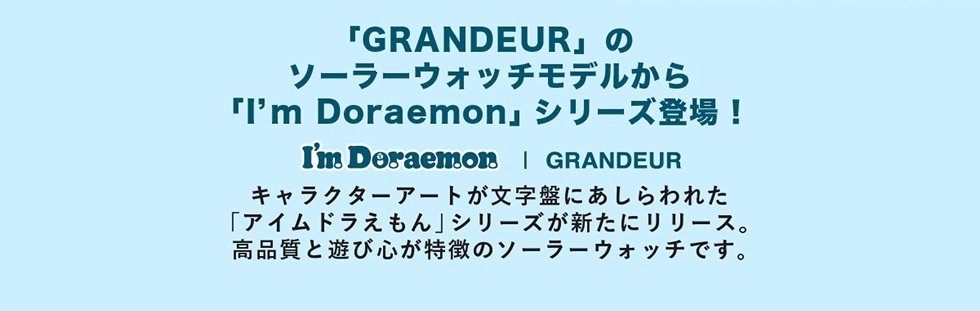 「GRANDEUR」のソーラーウォッチモデルから「I'mDoraemon」シリーズ登場!I'mDoraemon|GRANDEURキャラクターアートが文字盤にあしらわれた「アイムドラえもん」シリーズが新たにリリース。高品質と遊び心が特徴のソーラーウォッチです。
