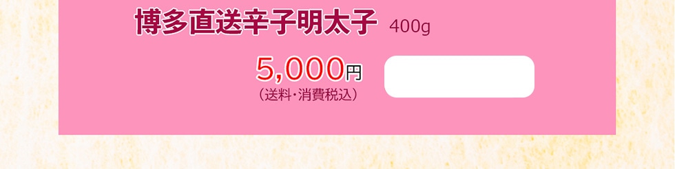 博多直送辛子明太子　400g　5,000円（送料・消費税込）