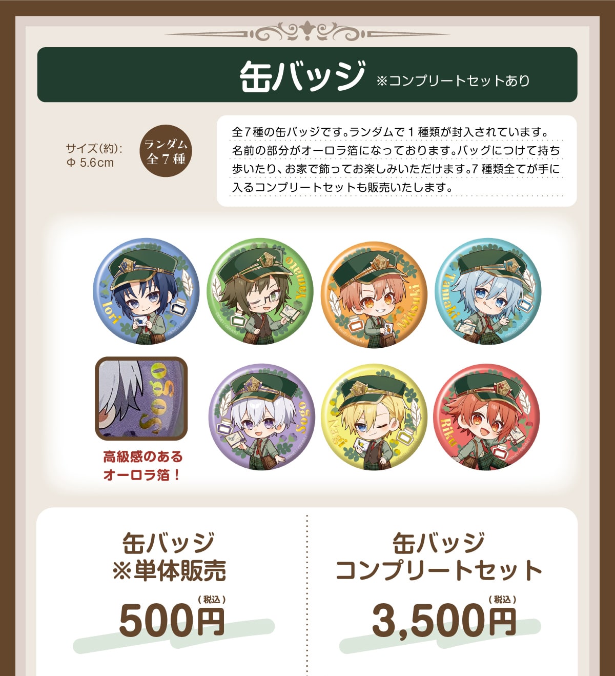 �ʃo�b�W���R���v���[�g�Z�b�g����T�C�Y(��):��5.6cm�����_���S7��S7��̊ʃo�b�W�ł��B�����_����1��ނ���������Ă��܂��B���O�̕������I�[�������ɂȂ��Ă���܂��B�o�b�O�ɂ��Ď�����������A���Ƃŏ����Ă��y���݂��������܂��B7��ޑS�Ă���ɓ���R���v���[�g�Z�b�g���̔��������܂��B�������̂���I�[������!�ʃo�b�W���P�̔̔�500�~(�ō�)�ʃo�b�W�R���v���[�g�Z�b�g3,500�~(�ō�)
