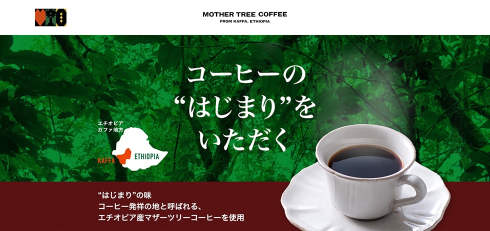 MOTHER TREE COFFEE FROM KAFFA, ETHIOPIA コーヒーの“はじまり”をいただく “はじまり”の味 コーヒー発祥の地と呼ばれる、エチオピア産マザーツリーコーヒーを使用