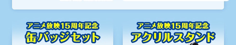 アニメ放映15周年記念缶バッジセット/アニメ放映15周年記念アクリルスタンド