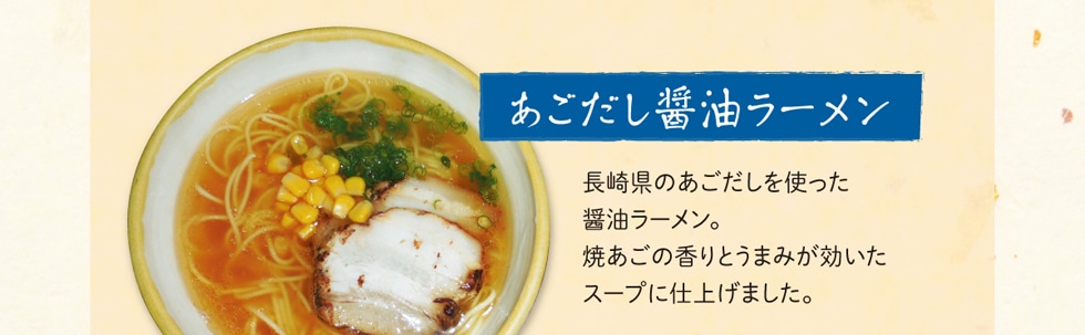 あごだし醤油ラーメン 長崎県のあごだしを使った醤油ラーメン。焼あごの香りとうまみが効いたスープに仕上げました。