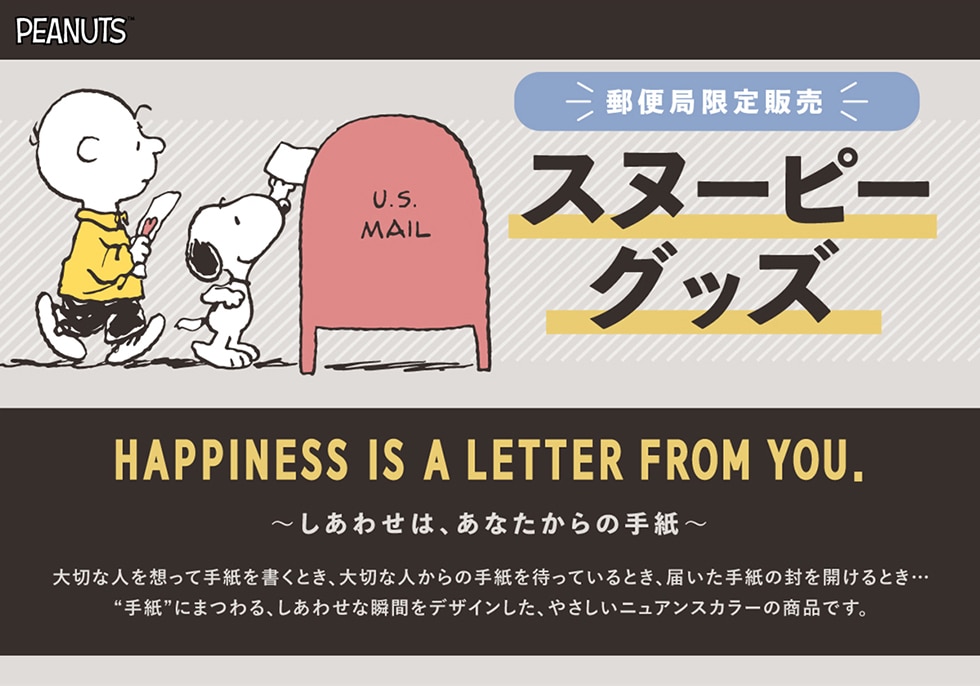 郵便局限定販売　スヌーピーグッズ HAPPINESS IS A LETTER FROM YOU. 〜しあわせは、あなたからの手紙〜　大切な人を想って手紙を書くとき、大切な人からの手紙を待っているとき、届いた手紙の封を開けるとき…”手紙”にまつわる、しあわせな瞬間をデザインした、やさしいニュアンスカラーの商品です。