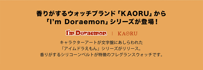 香りがするウォッチブランド 「KAORU」 から「I'm Doraemon」シリーズが登場!キャラクターアートが文字盤にあしらわれた 「アイムドラえもん」シリーズがリリース。香りがするシリコーンベルトが特徴のフレグランスウォッチです。